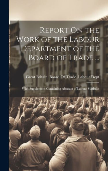 Report On The Work Of The Labour Department Of The Board Of Trade ...: With Supplement Containing Abstract Of Labour Statistics