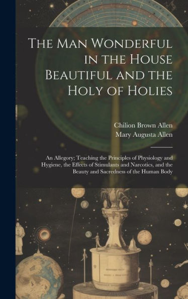 The Man Wonderful In The House Beautiful And The Holy Of Holies: An Allegory; Teaching The Principles Of Physiology And Hygiene, The Effects Of ... The Beauty And Sacredness Of The Human Body
