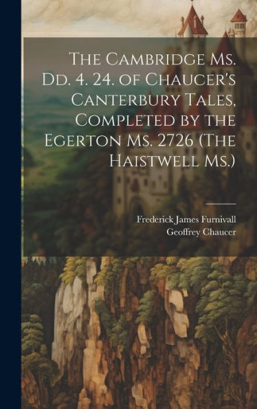 The Cambridge Ms. Dd. 4. 24. Of Chaucer's Canterbury Tales, Completed By The Egerton Ms. 2726 (The Haistwell Ms.)