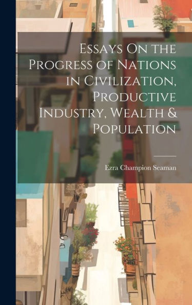 Essays On The Progress Of Nations In Civilization, Productive Industry, Wealth & Population