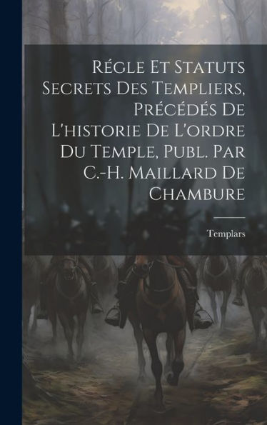 Régle Et Statuts Secrets Des Templiers, Précédés De L'Historie De L'Ordre Du Temple, Publ. Par C.-H. Maillard De Chambure (French Edition) - 9781020745416