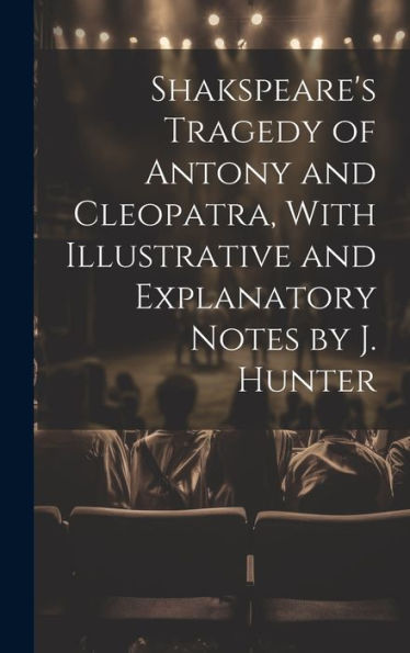 Shakspeare's Tragedy Of Antony And Cleopatra, With Illustrative And Explanatory Notes By J. Hunter