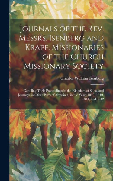 Journals Of The Rev. Messrs. Isenberg And Krapf, Missionaries Of The Church Missionary Society: Detailing Their Proceedings In The Kingdom Of Shoa, ... In The Years 1839, 1840, 1841, And 1842