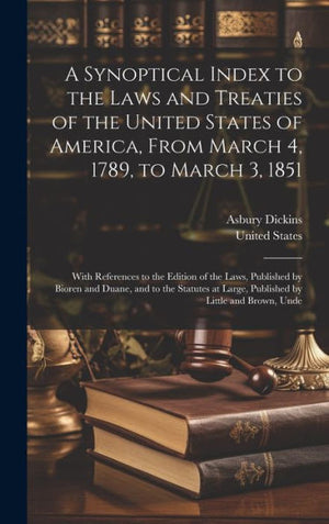 A Synoptical Index To The Laws And Treaties Of The United States Of America, From March 4, 1789, To March 3, 1851: With References To The Edition Of ... At Large, Published By Little And Brown, Unde