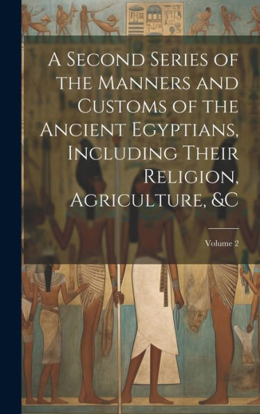 A Second Series Of The Manners And Customs Of The Ancient Egyptians, Including Their Religion, Agriculture, &C; Volume 2
