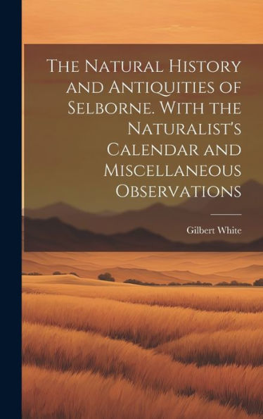 The Natural History And Antiquities Of Selborne. With The Naturalist's Calendar And Miscellaneous Observations