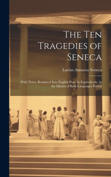 The Ten Tragedies Of Seneca: With Notes, Rendered Into English Pose As Equivalently As The Idioms Of Both Languages Permit