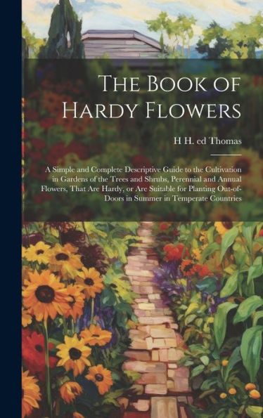 The Book Of Hardy Flowers; A Simple And Complete Descriptive Guide To The Cultivation In Gardens Of The Trees And Shrubs, Perennial And Annual ... Out-Of-Doors In Summer In Temperate Countries