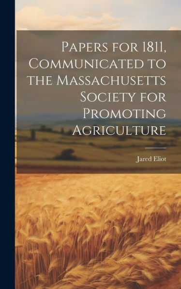 Papers For 1811, Communicated To The Massachusetts Society For Promoting Agriculture