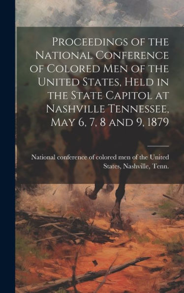 Proceedings Of The National Conference Of Colored Men Of The United States, Held In The State Capitol At Nashville Tennessee, May 6, 7, 8 And 9, 1879