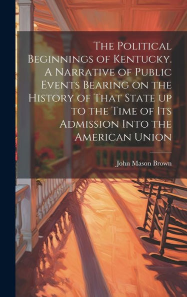 The Political Beginnings Of Kentucky. A Narrative Of Public Events Bearing On The History Of That State Up To The Time Of Its Admission Into The American Union