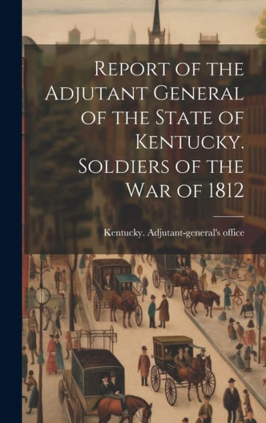 Report Of The Adjutant General Of The State Of Kentucky. Soldiers Of The War Of 1812
