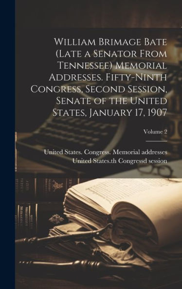William Brimage Bate (Late A Senator From Tennessee) Memorial Addresses. Fifty-Ninth Congress, Second Session, Senate Of The United States, January 17, 1907; Volume 2