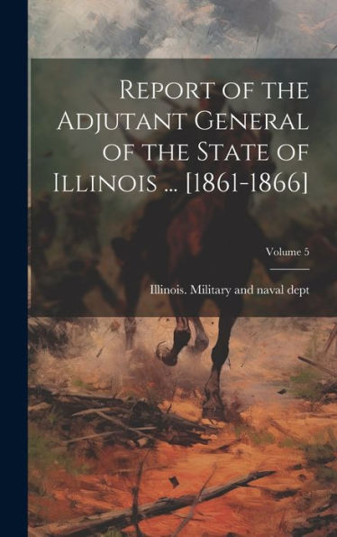 Report Of The Adjutant General Of The State Of Illinois ... [1861-1866]; Volume 5