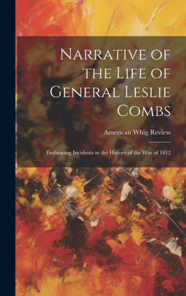 Narrative Of The Life Of General Leslie Combs: Embracing Incidents In The History Of The War Of 1812