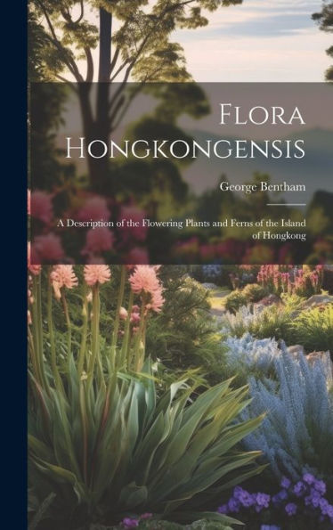 Flora Hongkongensis: A Description Of The Flowering Plants And Ferns Of The Island Of Hongkong