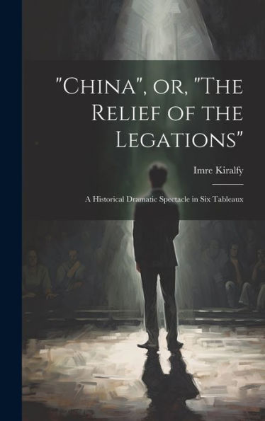 China, Or, "The Relief Of The Legations": A Historical Dramatic Spectacle In Six Tableaux