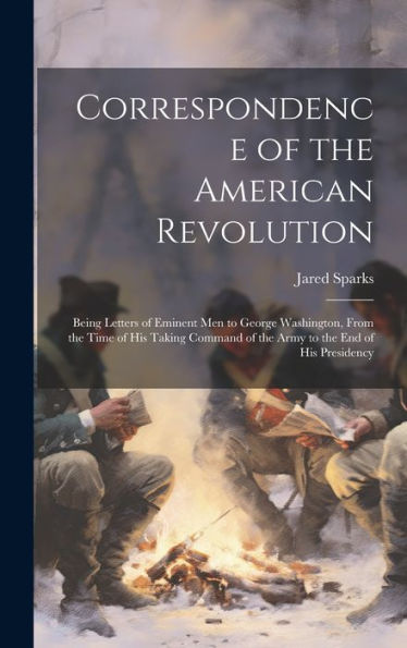 Correspondence Of The American Revolution: Being Letters Of Eminent Men To George Washington, From The Time Of His Taking Command Of The Army To The End Of His Presidency