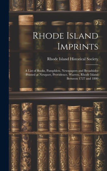 Rhode Island Imprints; A List Of Books, Pamphlets, Newspapers And Broadsides Printed At Newport, Providence, Warren, Rhode Island Between 1727 And 1800