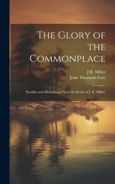 The Glory Of The Commonplace; Parables And Illustrations From The Books Of J. R. Miller;