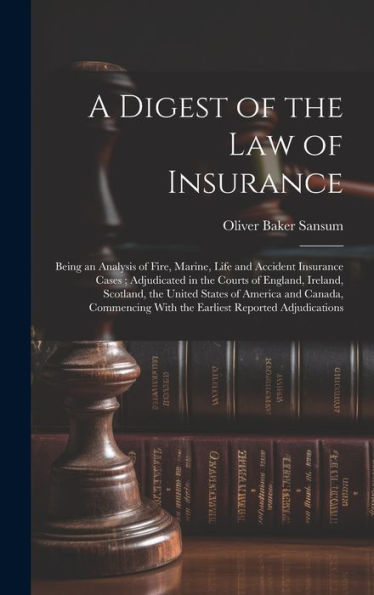 A Digest Of The Law Of Insurance: Being An Analysis Of Fire, Marine, Life And Accident Insurance Cases; Adjudicated In The Courts Of England, Ireland, ... With The Earliest Reported Adjudications