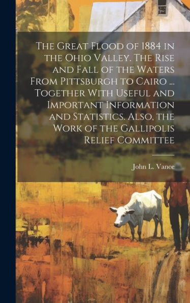 The Great Flood Of 1884 In The Ohio Valley. The Rise And Fall Of The Waters From Pittsburgh To Cairo ... Together With Useful And Important ... The Work Of The Gallipolis Relief Committee - 9781020761003