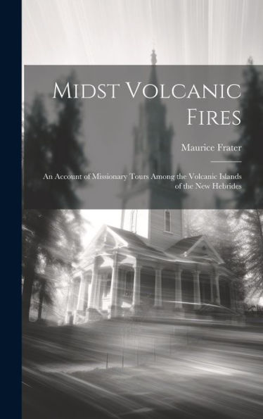Midst Volcanic Fires; An Account Of Missionary Tours Among The Volcanic Islands Of The New Hebrides