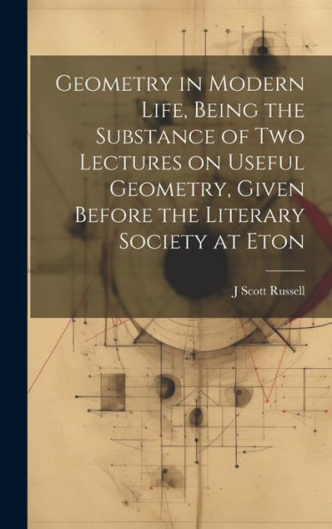 Geometry In Modern Life, Being The Substance Of Two Lectures On Useful Geometry, Given Before The Literary Society At Eton