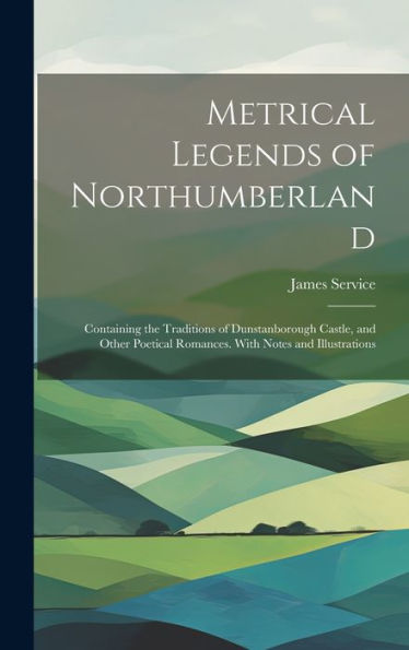 Metrical Legends Of Northumberland; Containing The Traditions Of Dunstanborough Castle, And Other Poetical Romances. With Notes And Illustrations - 9781020763113