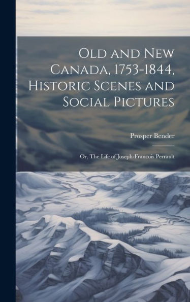 Old And New Canada, 1753-1844, Historic Scenes And Social Pictures; Or, The Life Of Joseph-Francois Perrault - 9781020764073