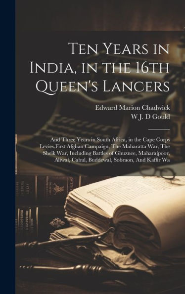 Ten Years In India, In The 16Th Queen's Lancers: And Three Years In South Africa, In The Cape Corps Levies.First Afghan Campaign, The Maharatta War, ... Cabul, Buddewal, Sobraon, And Kaffir Wa - 9781020764646