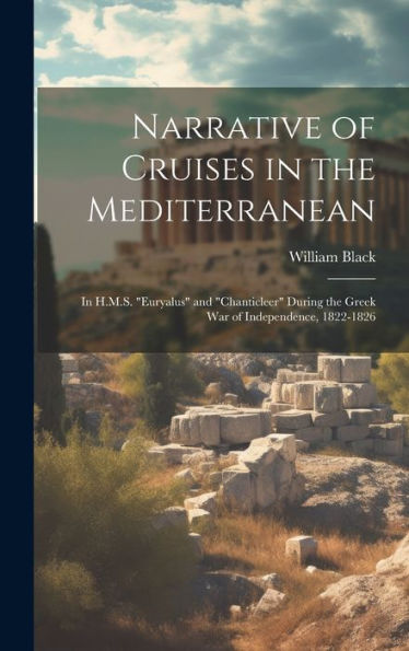 Narrative Of Cruises In The Mediterranean: In H.M.S. "Euryalus" And "Chanticleer" During The Greek War Of Independence, 1822-1826