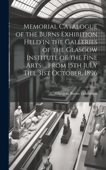 Memorial Catalogue Of The Burns Exhibition Held In The Galleries Of The Glasgow Institute Of The Fine Arts ... From 15Th July Till 31St October, 1896 - 9781020765407