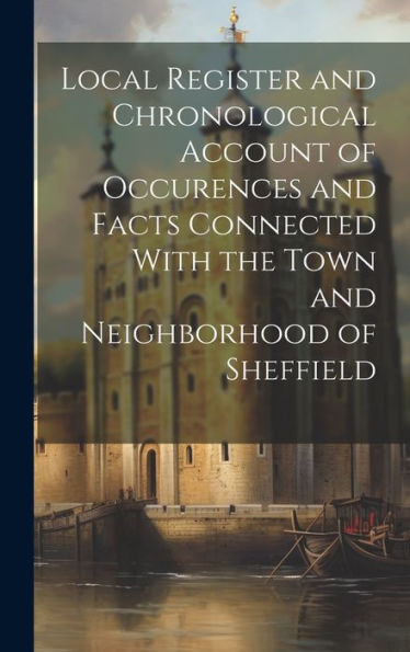 Local Register And Chronological Account Of Occurences And Facts Connected With The Town And Neighborhood Of Sheffield - 9781020765551