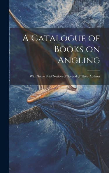 A Catalogue Of Books On Angling: With Some Brief Notices Of Several Of Their Authors