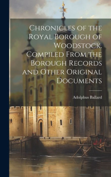 Chronicles Of The Royal Borough Of Woodstock. Compiled From The Borough Records And Other Original Documents