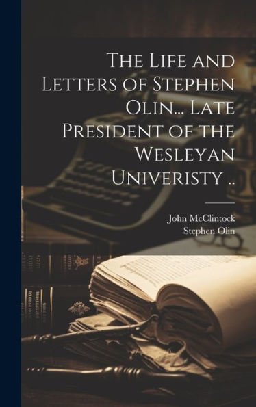 The Life And Letters Of Stephen Olin... Late President Of The Wesleyan Univeristy ..