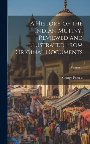 A History Of The Indian Mutiny, Reviewed And Illustrated From Original Documents; Volume 1