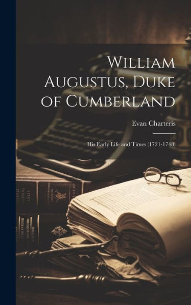 William Augustus, Duke Of Cumberland: His Early Life And Times (1721-1748)