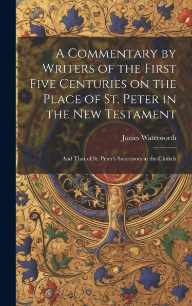 A Commentary By Writers Of The First Five Centuries On The Place Of St. Peter In The New Testament: And That Of St. Peter's Successors In The Church