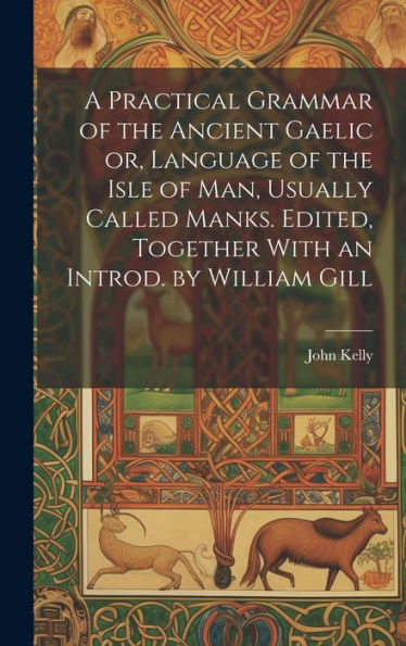 A Practical Grammar Of The Ancient Gaelic Or, Language Of The Isle Of Man, Usually Called Manks. Edited, Together With An Introd. By William Gill