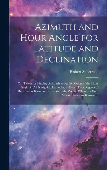 Azimuth And Hour Angle For Latitude And Declination; Or, Tables For Finding Azimuth At Sea By Means Of The Hour Angle, In All Navigable Latitudes, At ... Whenever Sun, Moon, Planet, Or Known St