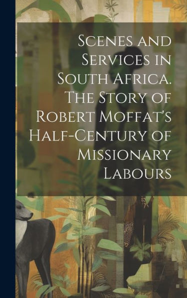 Scenes And Services In South Africa. The Story Of Robert Moffat's Half-Century Of Missionary Labours
