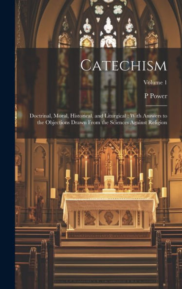Catechism: Doctrinal, Moral, Historical, And Liturgical: With Answers To The Objections Drawn From The Sciences Against Religion; Volume 1