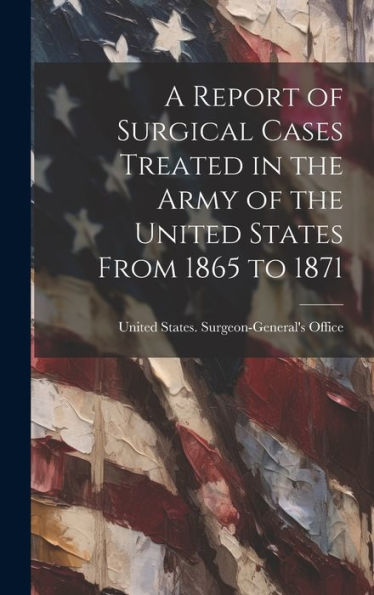 A Report Of Surgical Cases Treated In The Army Of The United States From 1865 To 1871