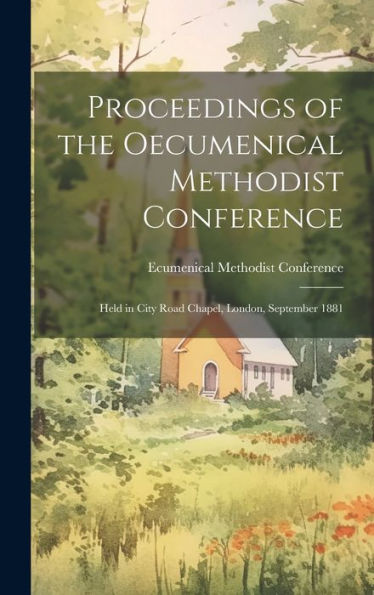 Proceedings Of The Oecumenical Methodist Conference: Held In City Road Chapel, London, September 1881
