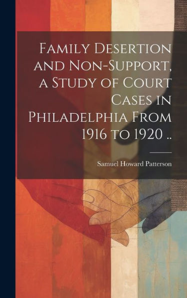 Family Desertion And Non-Support, A Study Of Court Cases In Philadelphia From 1916 To 1920 ..
