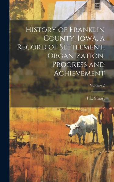 History Of Franklin County, Iowa, A Record Of Settlement, Organization, Progress And Achievement; Volume 2 - 9781020771125