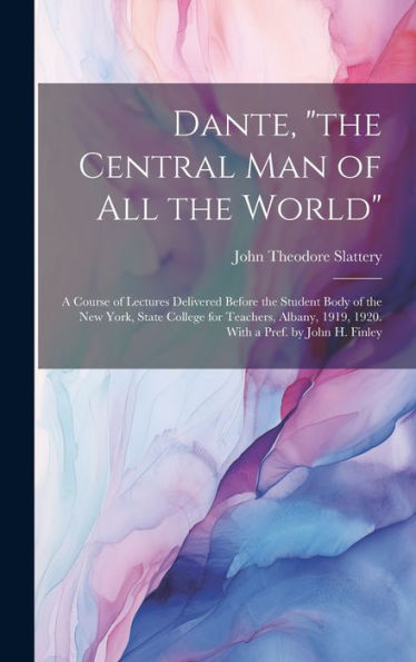 Dante, "The Central Man Of All The World"; A Course Of Lectures Delivered Before The Student Body Of The New York, State College For Teachers, Albany, 1919, 1920. With A Pref. By John H. Finley