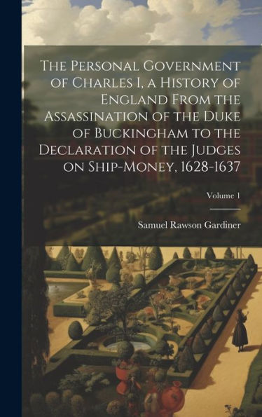 The Personal Government Of Charles I, A History Of England From The Assassination Of The Duke Of Buckingham To The Declaration Of The Judges On Ship-Money, 1628-1637; Volume 1 - 9781020771842